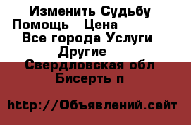 Изменить Судьбу, Помощь › Цена ­ 15 000 - Все города Услуги » Другие   . Свердловская обл.,Бисерть п.